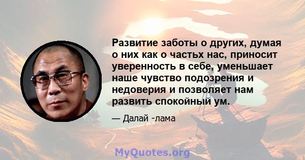 Развитие заботы о других, думая о них как о частьх нас, приносит уверенность в себе, уменьшает наше чувство подозрения и недоверия и позволяет нам развить спокойный ум.