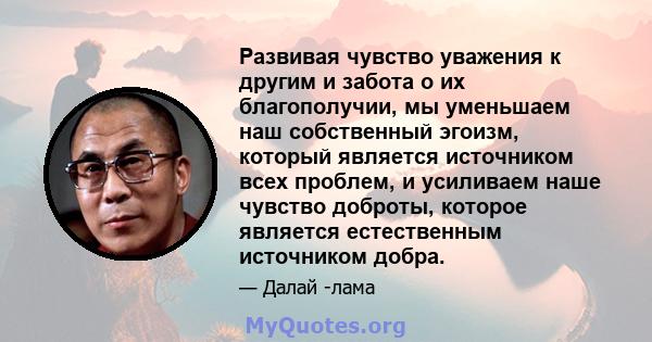 Развивая чувство уважения к другим и забота о их благополучии, мы уменьшаем наш собственный эгоизм, который является источником всех проблем, и усиливаем наше чувство доброты, которое является естественным источником