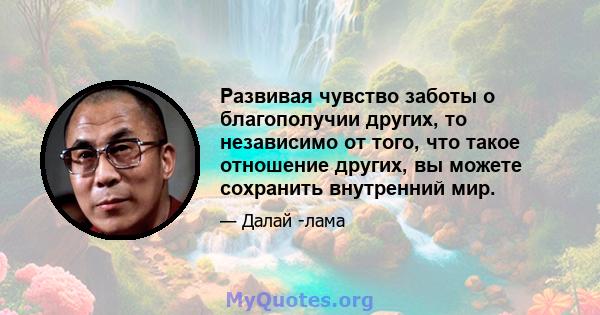 Развивая чувство заботы о благополучии других, то независимо от того, что такое отношение других, вы можете сохранить внутренний мир.