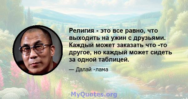 Религия - это все равно, что выходить на ужин с друзьями. Каждый может заказать что -то другое, но каждый может сидеть за одной таблицей.