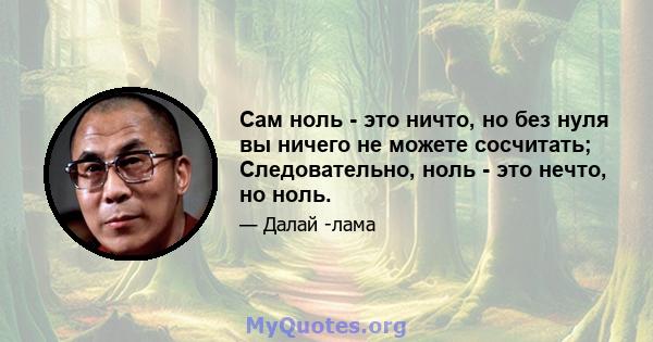 Сам ноль - это ничто, но без нуля вы ничего не можете сосчитать; Следовательно, ноль - это нечто, но ноль.