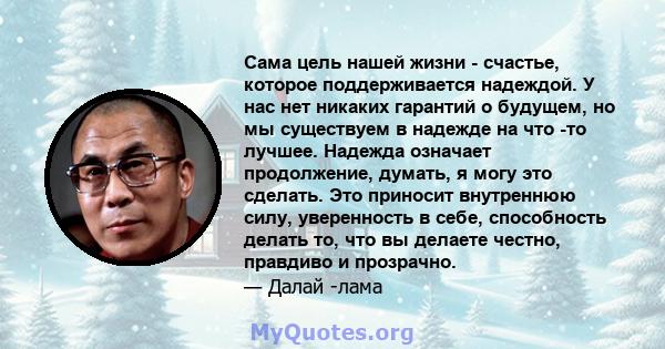 Сама цель нашей жизни - счастье, которое поддерживается надеждой. У нас нет никаких гарантий о будущем, но мы существуем в надежде на что -то лучшее. Надежда означает продолжение, думать, я могу это сделать. Это