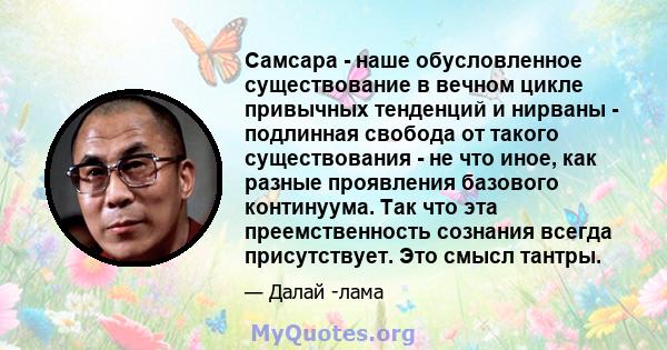 Самсара - наше обусловленное существование в вечном цикле привычных тенденций и нирваны - подлинная свобода от такого существования - не что иное, как разные проявления базового континуума. Так что эта преемственность