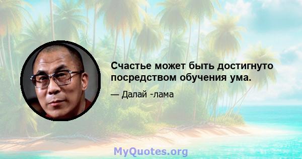 Счастье может быть достигнуто посредством обучения ума.