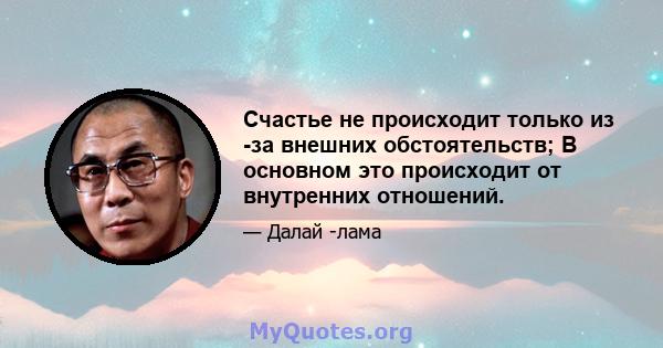 Счастье не происходит только из -за внешних обстоятельств; В основном это происходит от внутренних отношений.