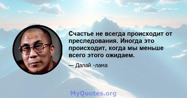 Счастье не всегда происходит от преследования. Иногда это происходит, когда мы меньше всего этого ожидаем.