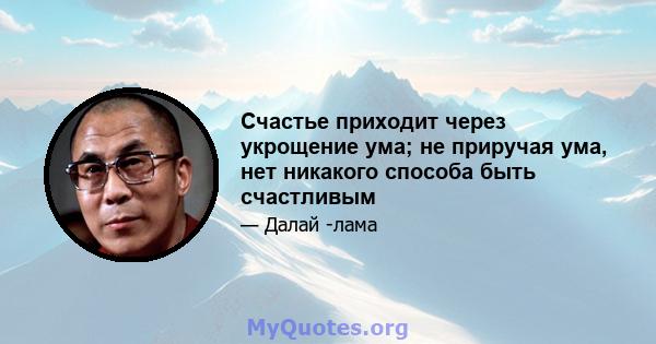 Счастье приходит через укрощение ума; не приручая ума, нет никакого способа быть счастливым