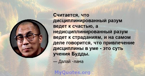 Считается, что дисциплинированный разум ведет к счастью, а недисциплинированный разум ведет к страданиям, и на самом деле говорится, что привлечение дисциплины в уме - это суть учения Будды.