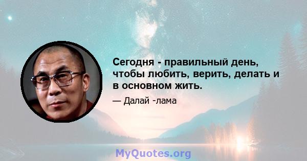 Сегодня - правильный день, чтобы любить, верить, делать и в основном жить.