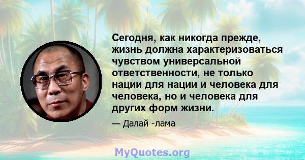 Сегодня, как никогда прежде, жизнь должна характеризоваться чувством универсальной ответственности, не только нации для нации и человека для человека, но и человека для других форм жизни.