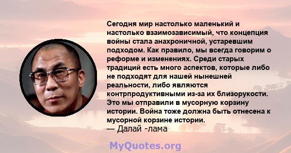 Сегодня мир настолько маленький и настолько взаимозависимый, что концепция войны стала анахроничной, устаревшим подходом. Как правило, мы всегда говорим о реформе и изменениях. Среди старых традиций есть много аспектов, 