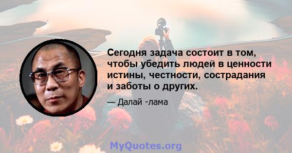 Сегодня задача состоит в том, чтобы убедить людей в ценности истины, честности, сострадания и заботы о других.