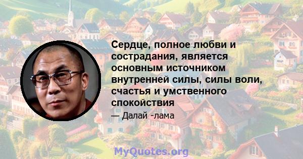 Сердце, полное любви и сострадания, является основным источником внутренней силы, силы воли, счастья и умственного спокойствия