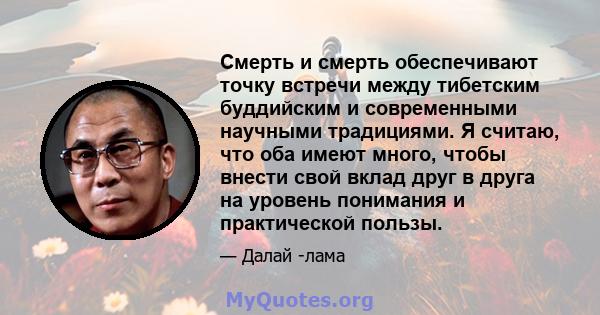 Смерть и смерть обеспечивают точку встречи между тибетским буддийским и современными научными традициями. Я считаю, что оба имеют много, чтобы внести свой вклад друг в друга на уровень понимания и практической пользы.