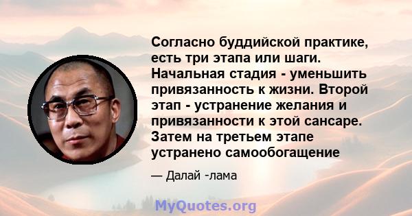 Согласно буддийской практике, есть три этапа или шаги. Начальная стадия - уменьшить привязанность к жизни. Второй этап - устранение желания и привязанности к этой сансаре. Затем на третьем этапе устранено самообогащение