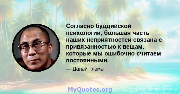 Согласно буддийской психологии, большая часть наших неприятностей связана с привязанностью к вещам, которые мы ошибочно считаем постоянными.