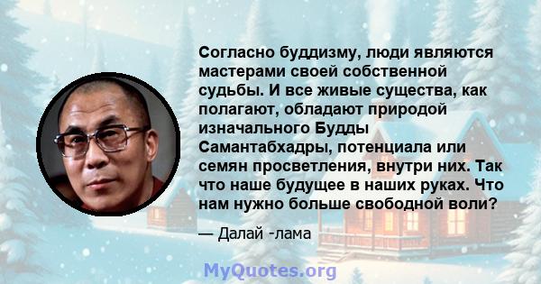 Согласно буддизму, люди являются мастерами своей собственной судьбы. И все живые существа, как полагают, обладают природой изначального Будды Самантабхадры, потенциала или семян просветления, внутри них. Так что наше