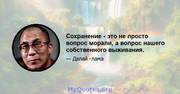 Сохранение - это не просто вопрос морали, а вопрос нашего собственного выживания.