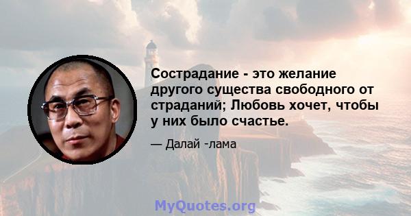 Сострадание - это желание другого существа свободного от страданий; Любовь хочет, чтобы у них было счастье.