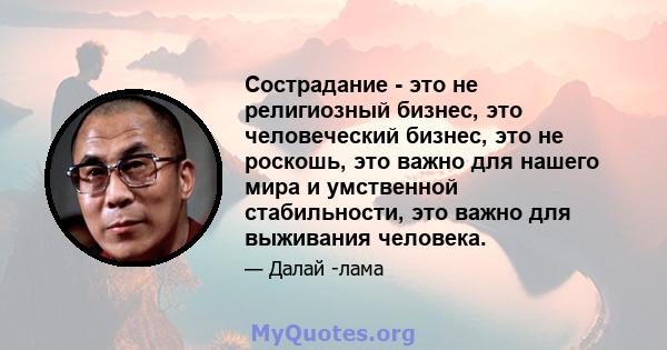 Сострадание - это не религиозный бизнес, это человеческий бизнес, это не роскошь, это важно для нашего мира и умственной стабильности, это важно для выживания человека.