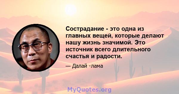 Сострадание - это одна из главных вещей, которые делают нашу жизнь значимой. Это источник всего длительного счастья и радости.