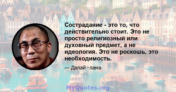 Сострадание - это то, что действительно стоит. Это не просто религиозный или духовный предмет, а не идеология. Это не роскошь, это необходимость.