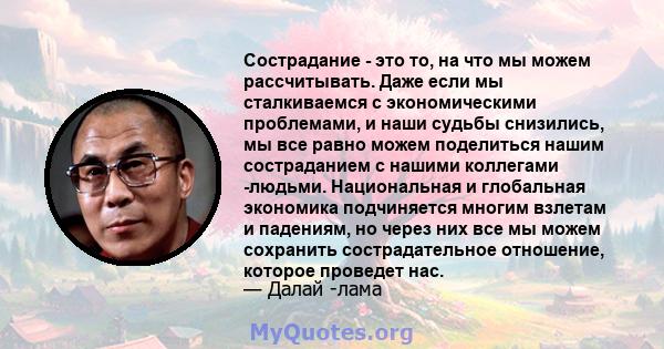 Сострадание - это то, на что мы можем рассчитывать. Даже если мы сталкиваемся с экономическими проблемами, и наши судьбы снизились, мы все равно можем поделиться нашим состраданием с нашими коллегами -людьми.