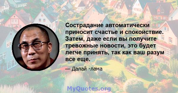 Сострадание автоматически приносит счастье и спокойствие. Затем, даже если вы получите тревожные новости, это будет легче принять, так как ваш разум все еще.