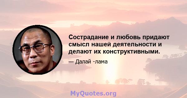 Сострадание и любовь придают смысл нашей деятельности и делают их конструктивными.