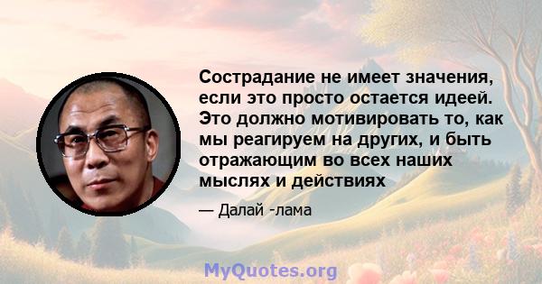 Сострадание не имеет значения, если это просто остается идеей. Это должно мотивировать то, как мы реагируем на других, и быть отражающим во всех наших мыслях и действиях