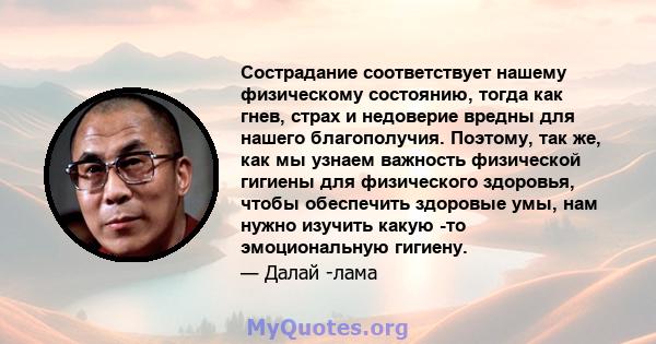 Сострадание соответствует нашему физическому состоянию, тогда как гнев, страх и недоверие вредны для нашего благополучия. Поэтому, так же, как мы узнаем важность физической гигиены для физического здоровья, чтобы