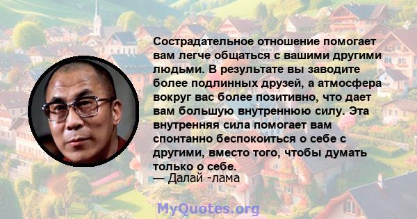 Сострадательное отношение помогает вам легче общаться с вашими другими людьми. В результате вы заводите более подлинных друзей, а атмосфера вокруг вас более позитивно, что дает вам большую внутреннюю силу. Эта