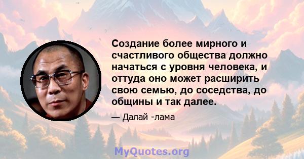 Создание более мирного и счастливого общества должно начаться с уровня человека, и оттуда оно может расширить свою семью, до соседства, до общины и так далее.