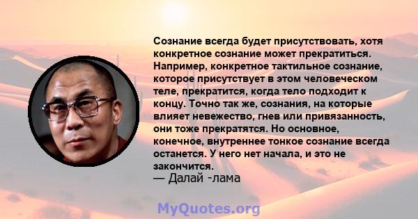 Сознание всегда будет присутствовать, хотя конкретное сознание может прекратиться. Например, конкретное тактильное сознание, которое присутствует в этом человеческом теле, прекратится, когда тело подходит к концу. Точно 