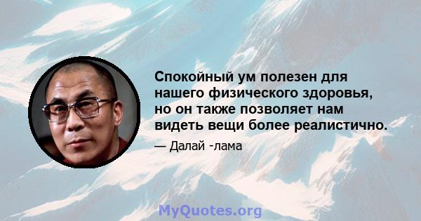 Спокойный ум полезен для нашего физического здоровья, но он также позволяет нам видеть вещи более реалистично.