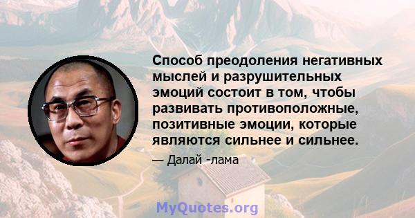 Способ преодоления негативных мыслей и разрушительных эмоций состоит в том, чтобы развивать противоположные, позитивные эмоции, которые являются сильнее и сильнее.