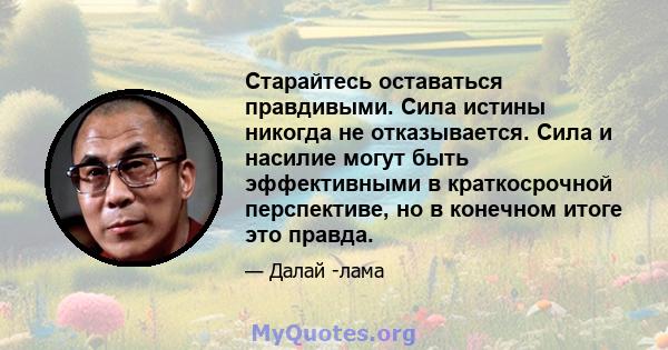 Старайтесь оставаться правдивыми. Сила истины никогда не отказывается. Сила и насилие могут быть эффективными в краткосрочной перспективе, но в конечном итоге это правда.