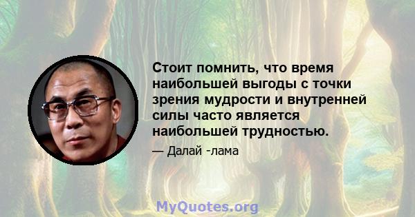 Стоит помнить, что время наибольшей выгоды с точки зрения мудрости и внутренней силы часто является наибольшей трудностью.