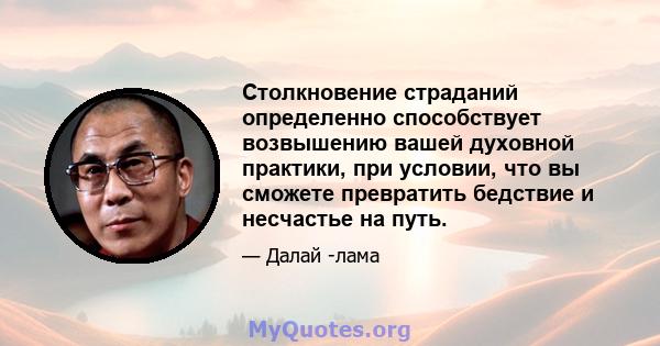 Столкновение страданий определенно способствует возвышению вашей духовной практики, при условии, что вы сможете превратить бедствие и несчастье на путь.