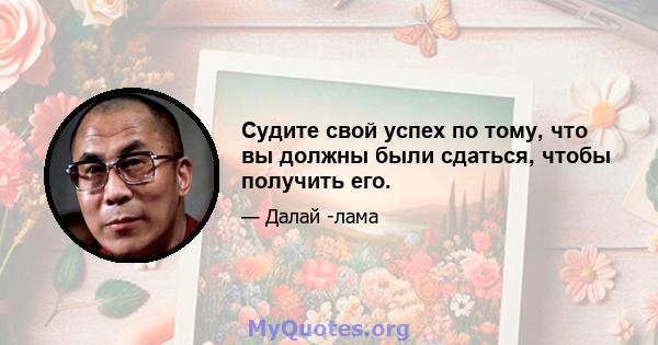 Судите свой успех по тому, что вы должны были сдаться, чтобы получить его.