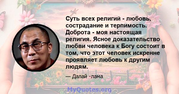 Суть всех религий - любовь, сострадание и терпимость. Доброта - моя настоящая религия. Ясное доказательство любви человека к Богу состоит в том, что этот человек искренне проявляет любовь к другим людям.