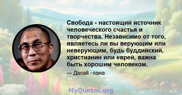 Свобода - настоящий источник человеческого счастья и творчества. Независимо от того, являетесь ли вы верующим или неверующим, будь буддийский, христианин или еврей, важна быть хорошим человеком.