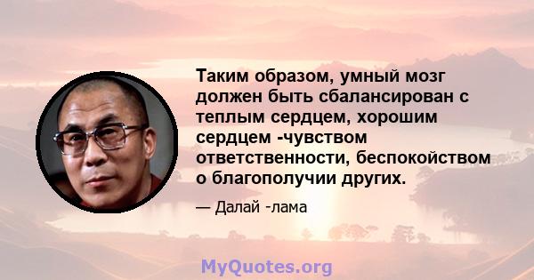 Таким образом, умный мозг должен быть сбалансирован с теплым сердцем, хорошим сердцем -чувством ответственности, беспокойством о благополучии других.