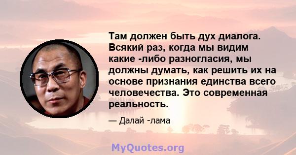 Там должен быть дух диалога. Всякий раз, когда мы видим какие -либо разногласия, мы должны думать, как решить их на основе признания единства всего человечества. Это современная реальность.