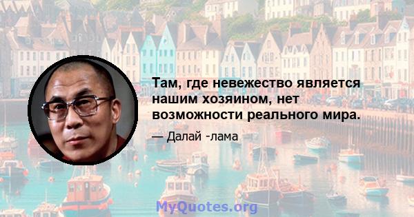 Там, где невежество является нашим хозяином, нет возможности реального мира.