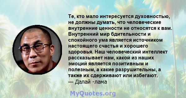 Те, кто мало интересуется духовностью, не должны думать, что человеческие внутренние ценности не относятся к вам. Внутренний мир бдительности и спокойного ума является источником настоящего счастья и хорошего здоровья.