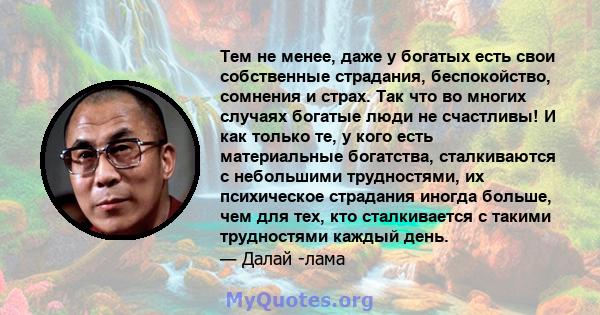 Тем не менее, даже у богатых есть свои собственные страдания, беспокойство, сомнения и страх. Так что во многих случаях богатые люди не счастливы! И как только те, у кого есть материальные богатства, сталкиваются с