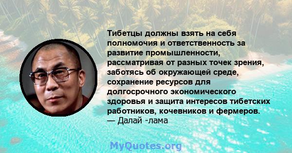 Тибетцы должны взять на себя полномочия и ответственность за развитие промышленности, рассматривая от разных точек зрения, заботясь об окружающей среде, сохранение ресурсов для долгосрочного экономического здоровья и