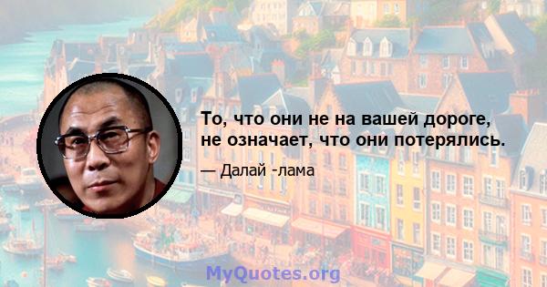 То, что они не на вашей дороге, не означает, что они потерялись.