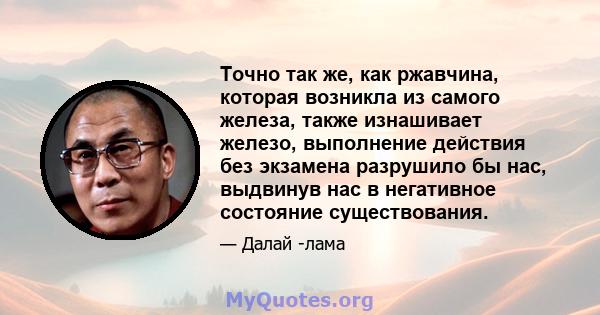 Точно так же, как ржавчина, которая возникла из самого железа, также изнашивает железо, выполнение действия без экзамена разрушило бы нас, выдвинув нас в негативное состояние существования.